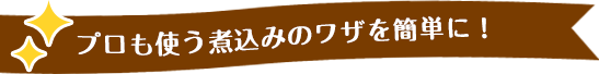 プロも使う煮込みのワザを簡単に！