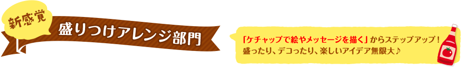 新感覚盛りつけアレンジ部門 - 「ケチャップで絵やメッセージを描く」からステップアップ！盛ったり、デコったり、楽しいアイデア無限大♪