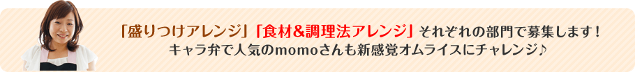 「盛りつけアレンジ」「食材&調理法アレンジ」それぞれの部門で募集します！キャラ弁で人気のmomoさんも新感覚オムライスにチャレンジ♪