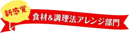 新感覚 食材&調理法アレンジ部門