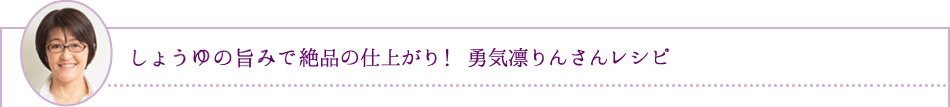 しょうゆの旨みで絶品の仕上がり！ 勇気凛りんさんレシピ