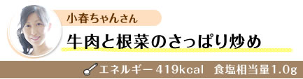 小春ちゃんさん 牛肉と根菜のさっぱり炒め エネルギー419kcal  食塩相当量1.0g