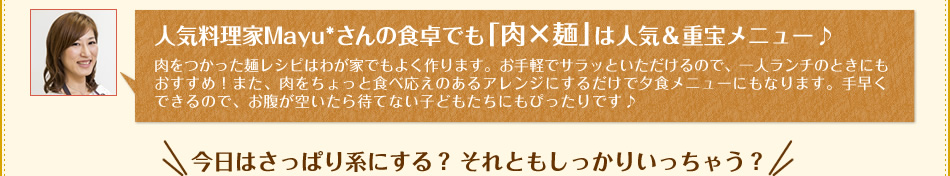 人気料理家Mayu*さんの食卓でも「肉×麺」は人気＆重宝レシピ♪　今日はさっぱり系にする？それともしっかりいっちゃう？