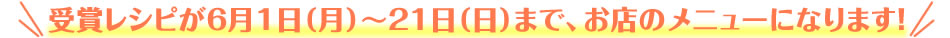 受賞レシピが6月1日（月）～21日（日）まで、お店のメニューになります！