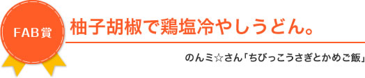 ［FAB賞］柚子胡椒で鶏塩冷やしうどん。のんミ☆さん「ちびっこうさぎとかめご飯」 cookingmamyさん 「cookingmamyの台所と日々のこと」 