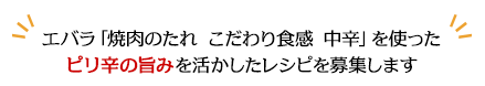 エバラ「焼肉のたれ こだわり食感 中辛」を使ったピリ辛の旨みを活かしたレシピを募集します