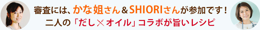 審査には、かな姐さん＆SHIORIさんが参加です！二人の「だし×オイル」コラボが旨いレシピ