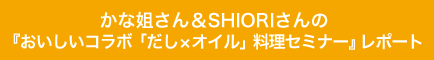 かな姐さん＆SHIORIさんの『おいしいコラボ「だし×オイル」料理セミナー』レポート