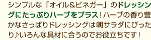 シンプルな「オイル＆ビネガー」のドレッシングにたっぷりハーブをプラス！ハーブの香り豊かなさっぱりドレッシングは朝サラダにぴったり♪いろんな具材に合うのでお役立ちです！