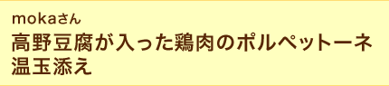 mokaさん　高野豆腐が入った鶏肉のポルペットーネ　温玉添え