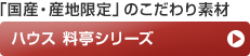 「国産・産地限定」のこだわり素材 ハウス 料亭シリーズ