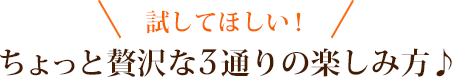 試してほしい！ちょっと贅沢な3通りの楽しみ方♪