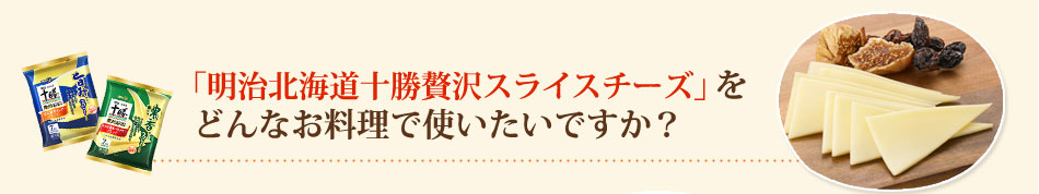 「明治北海道十勝贅沢スライスチーズ」をどんなお料理で使いたいですか？