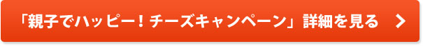 「親子でハッピー!チーズキャンペーン」詳細を見る