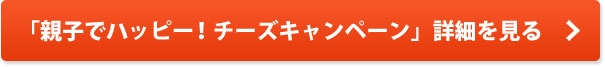 「親子でハッピー！チーズキャンペーン」詳細を見る