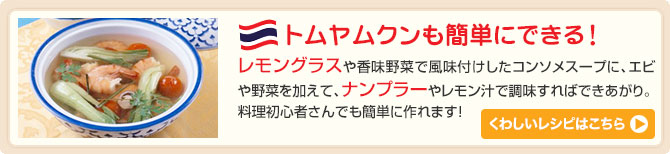 トムヤムクンも簡単にできる！レモングラスや香味野菜で風味付けしたコンソメスープに、エビや野菜を加えて、ナンプラーやレモン汁で調味すればできあがり。料理初心者さんでも簡単に作れます！くわしいレシピはこちら