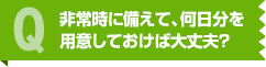 非常時に備えて、何日分を用意しておけば大丈夫？