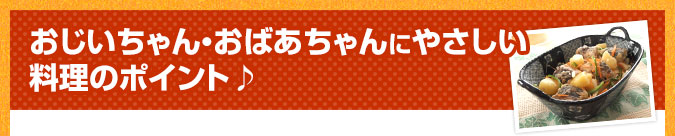 おじいちゃん・おばあちゃんにやさしい料理のポイント♪