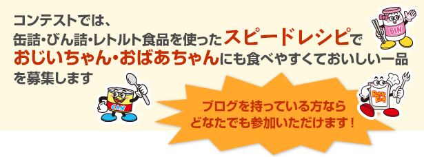 コンテストでは、缶詰・びん詰・レトルト食品を使ったスピードレシピでおじいちゃん・おばあちゃんにも食べやすくておいしい一品を募集します　ブログを持っている方ならどなたでも参加いただけます！