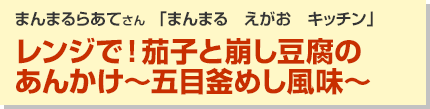 レンジで！茄子と崩し豆腐のあんかけ～五目釜めし風味～