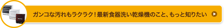 ガンコな汚れもラクラク！最新食器洗い乾燥機のこと、もっと知りたい
