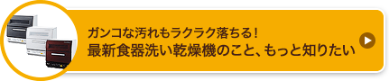 ガンコな汚れもラクラク落ちる！最新食器洗い乾燥機のこと、もっと知りたい