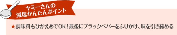 ヤミーさんの減塩かんたんポイント 調味料はひかえめでOK！最後にブラックペパーをふりかけ、味を引き締める