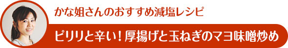 かな姐さんのおすすめ減塩レシピ ピリリと辛い！厚揚げと玉ねぎのマヨ味噌炒め