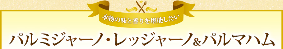 本物の味と香りを堪能したい　パルミジャーノ・レッジャーノ＆パルマハム