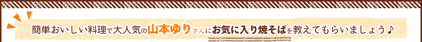 簡単おいしい料理で大人気の山本ゆりさんにお気に入り焼そばを教えてもらいましょう♪