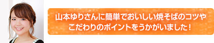 山本ゆりさんに簡単でおいしい焼そばのコツやこだわりのポイントをうかがいました！