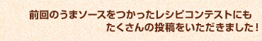 前回のうまソースをつかったレシピコンテストにも　たくさんの投稿をいただきました！