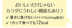 おいしいだけじゃないカラダにうれしい機能もあり♪暑さに負けない（ナトリウム54mg配合）1カップ食べても12kcal