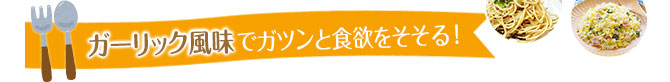 ガーリック風味でガツンと食欲をそそる！