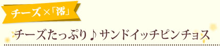 チーズ ×「澪」チーズたっぷり♪サンドイッチピンチョス