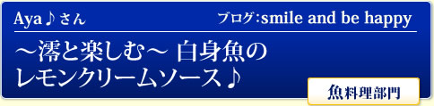 Aya♪さん ブログ：smile and be happy  ～澪と楽しむ～ 白身魚のレモンクリームソース♪ 魚料理部門