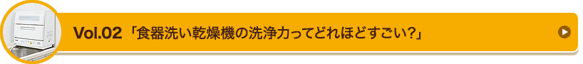 Vol.02　「食器洗い乾燥機の洗浄力ってどれほどすごい？」