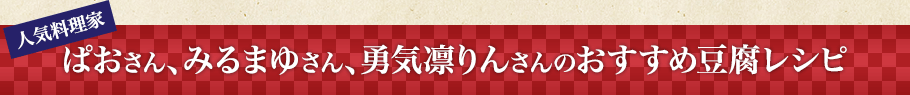 人気料理家　ぱおさん、みるまゆさん、勇気凛りんさんのおすすめ豆腐レシピ