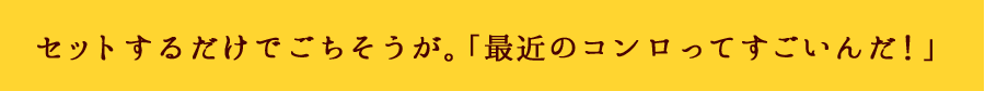 セットするだけでごちそうが。「最近のグリルってすごいんだ！」