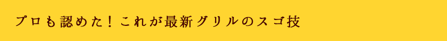 プロも認めた！これが最新グリルのスゴ技