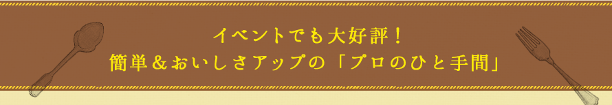 イベントでも大好評！簡単＆おいしさアップの「プロのひと手間」