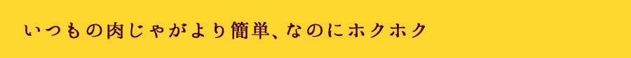 いつもの肉じゃがより簡単、なのにホクホク