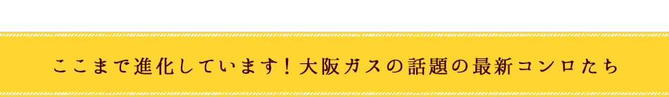 ここまで進化しています！大阪ガスの話題の最新コンロたち