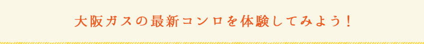 大阪ガスの最新コンロを体験してみよう！