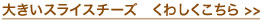 大きいスライスチーズ　くわしくこちら >>