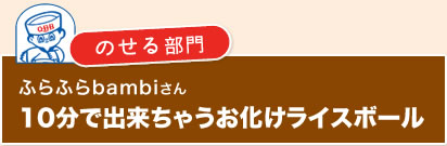 ｛のせる部門｝ふらふらbambiさん　10分で出来ちゃうお化けライスボール