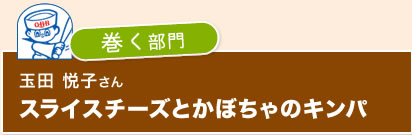 ｛巻く部門｝玉田 悦子さん　スライスチーズとかぼちゃのキンパ