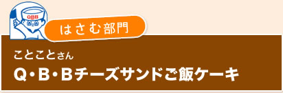 ｛はさむ部門｝ことことさん　Ｑ・Ｂ・Ｂチーズサンドご飯ケーキ