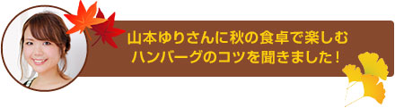 山本ゆりさんに秋の食卓を楽しむハンバーグのコツを聞きました！