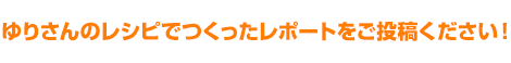 ゆりさんのレシピでつくったレポートを投稿ください！